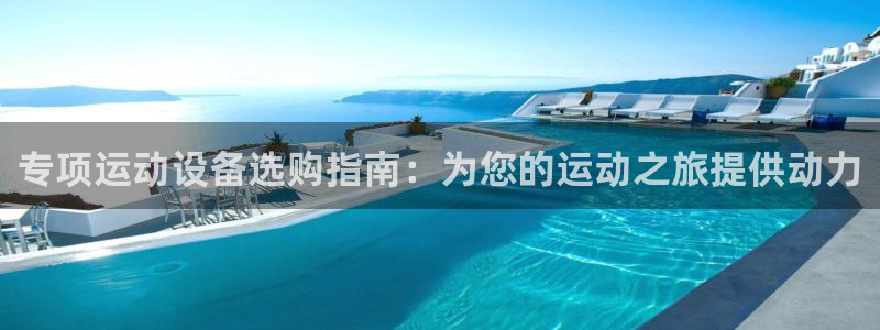 尊龙z6.con：专项运动设备选购指南：为您的运动之