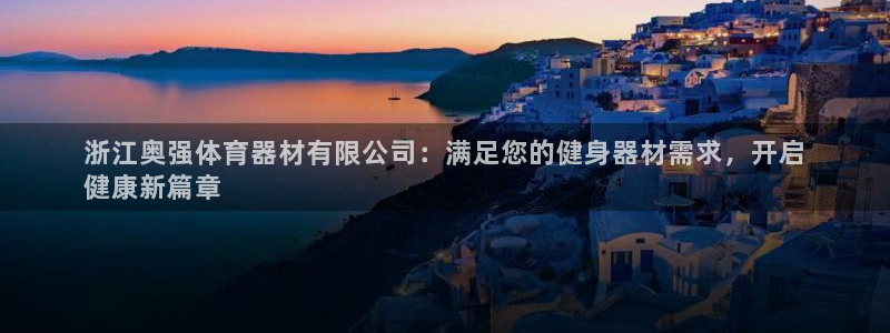 ZL尊龙凯时集团：浙江奥强体育器材有限公司：满足您的