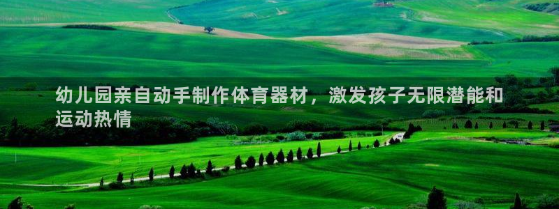 尊龙凯时不朽情缘：幼儿园亲自动手制作体育器材，激发孩