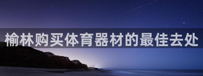 尊龙官网手：榆林购买体育器材的最佳去处