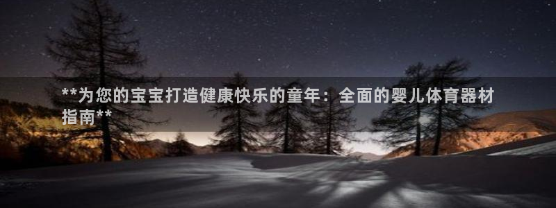 尊龙凯时注册地址：**为您的宝宝打造健康快乐的童年：