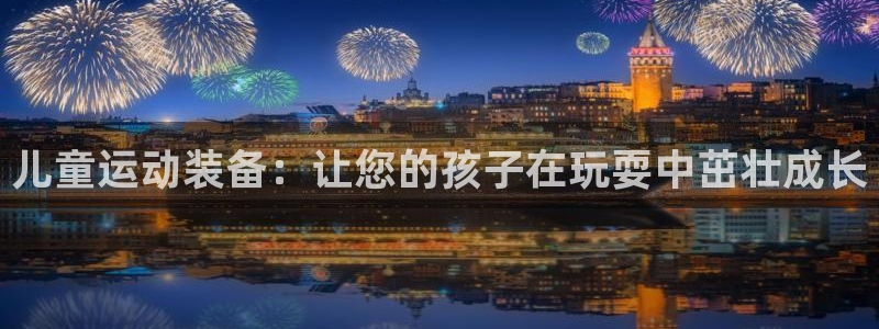 凯时网上官方网站：儿童运动装备：让您的孩子在玩耍中茁