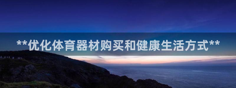 尊龙登录：**优化体育器材购买和健康生活方式**