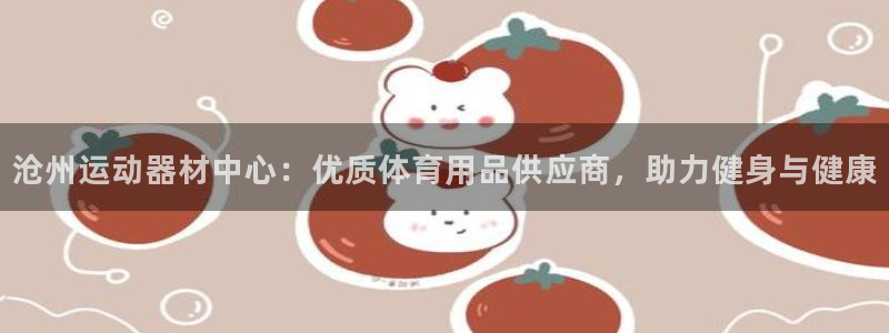 尊龙凯时可以提现吗：沧州运动器材中心：优质体育用品供