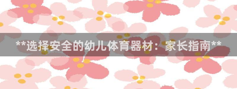 最新凯时官网网址：**选择安全的幼儿体育器材：家长指