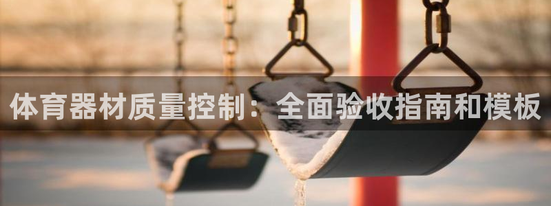 尊龙凯时官网入口：体育器材质量控制：全面验收指南和模