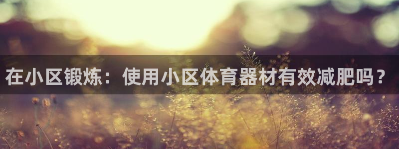 尊龙官网首页：在小区锻炼：使用小区体育器材有效减肥吗