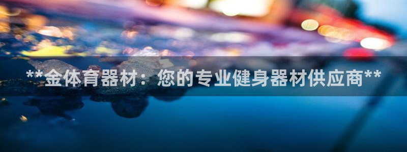 下载尊龙：**金体育器材：您的专业健身器材供应商**