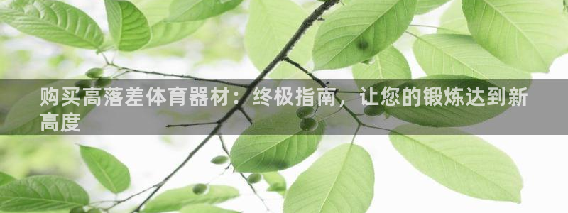 尊龙凯时有假么：购买高落差体育器材：终极指南，让您的