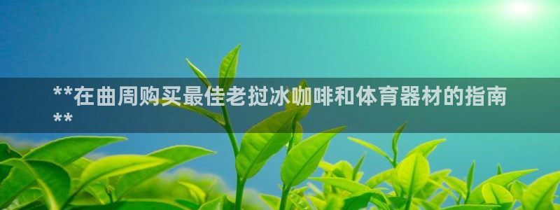 尊龙凯时注册：**在曲周购买最佳老挝冰咖啡和体育器材