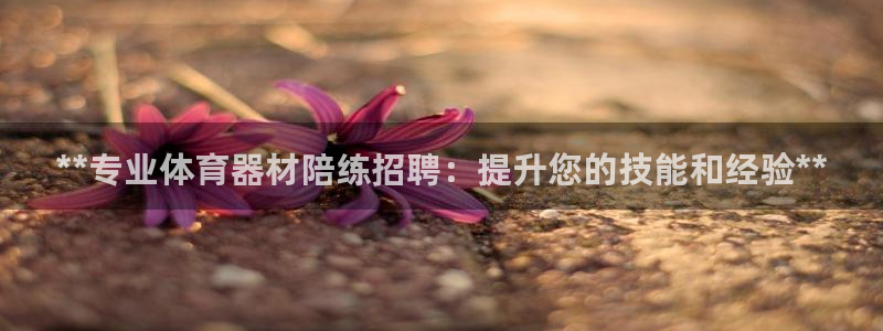 凯时k66官方发布：**专业体育器材陪练招聘：提升您