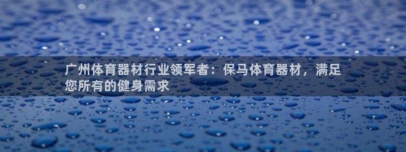 尊龙凯时ag旗舰厅：广州体育器材行业领军者：保马体育