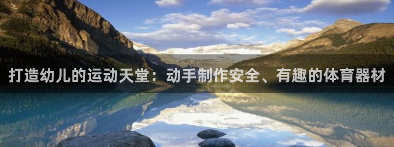 尊龙旗舰厅：打造幼儿的运动天堂：动手制作安全、有趣的