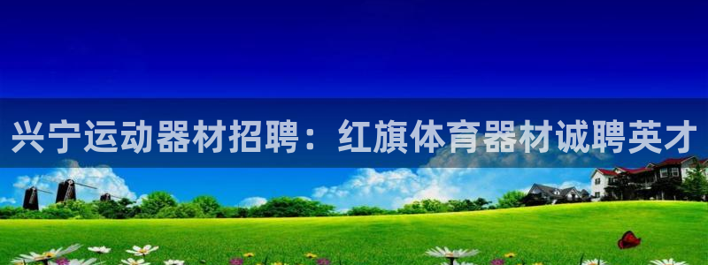 尊龙凯时为什么不封：兴宁运动器材招聘：红旗体育器材诚