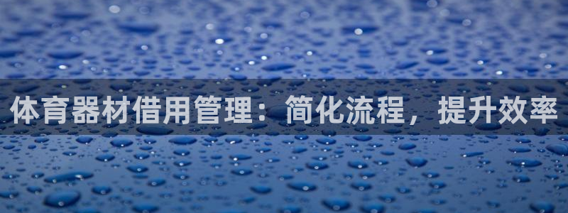z6尊龙凯时官方：体育器材借用管理：简化流程，提升效