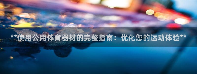 尊龙凯时可以提现吗：**使用公用体育器材的完整指南：
