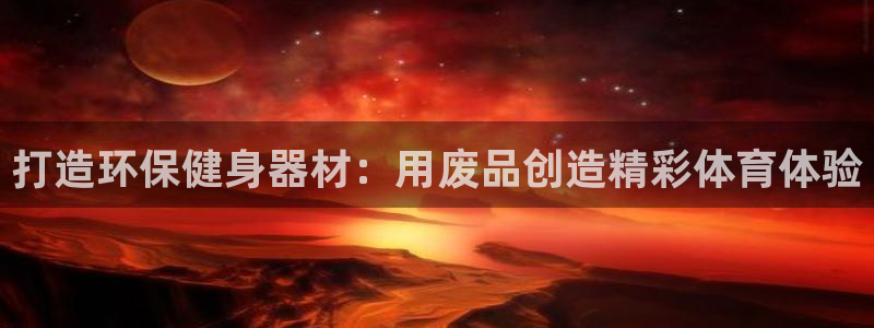 尊龙凯时vip：打造环保健身器材：用废品创造精彩体育