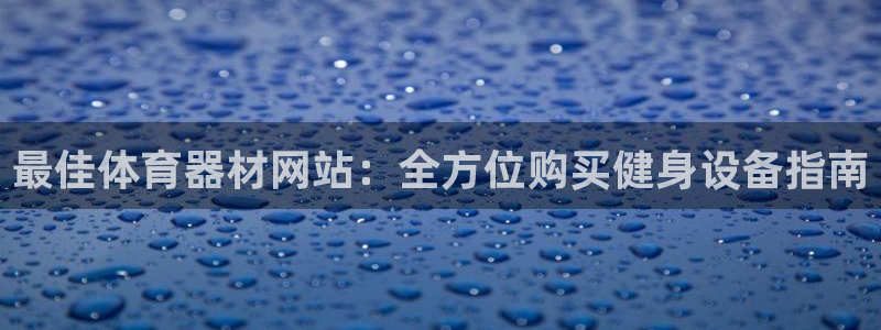 凯时尊龙官网网址：最佳体育器材网站：全方位购买健身设