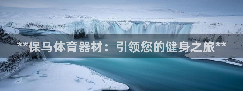 尊龙品牌怎么样：**保马体育器材：引领您的健身之旅*