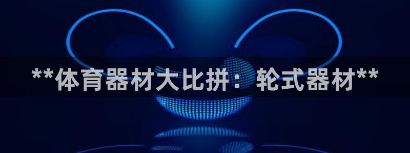 尊龙凯时泰安：**体育器材大比拼：轮式器材**