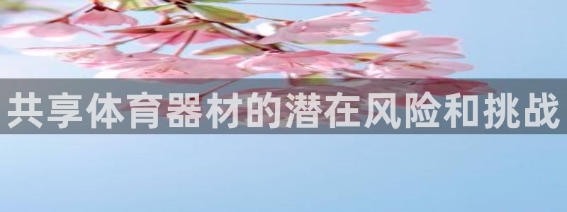 尊龙凯时官网网址：共享体育器材的潜在风险和挑战