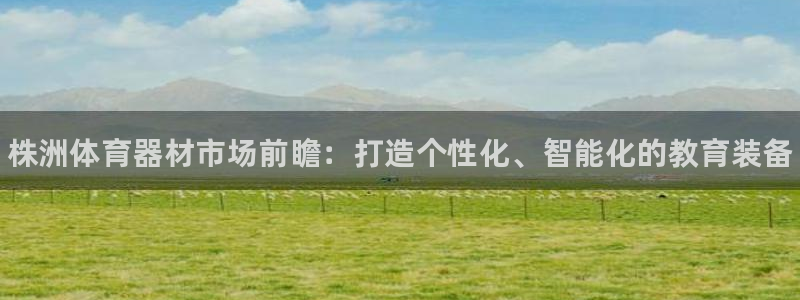 尊龙凯时官方网页：株洲体育器材市场前瞻：打造个性化、智能化的