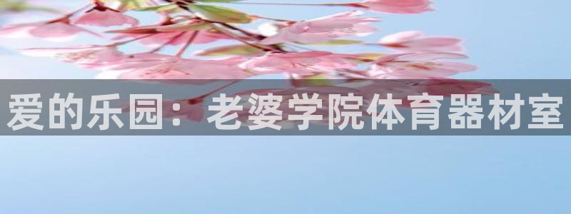 尊龙d88官网去来就送38：爱的乐园：老婆学院体育器