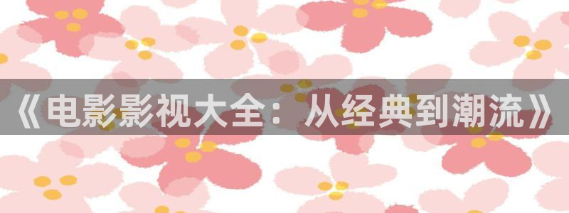 大海影视官网入口：《电影影视大全：从经典到潮流》