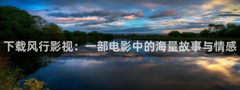 大海影视免费下载：下载风行影视：一部电影中的海量故事与情感
