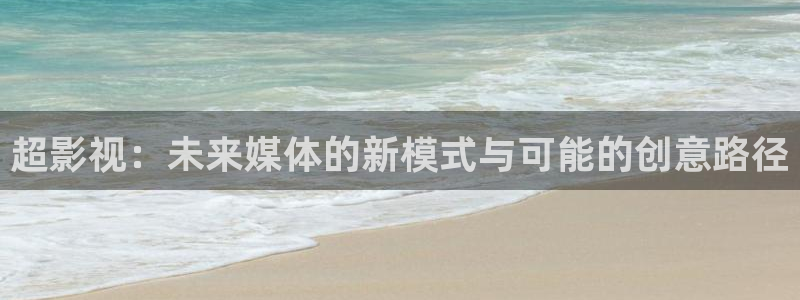 大海影视免费下载：超影视：未来媒体的新模式与可能的创意路径