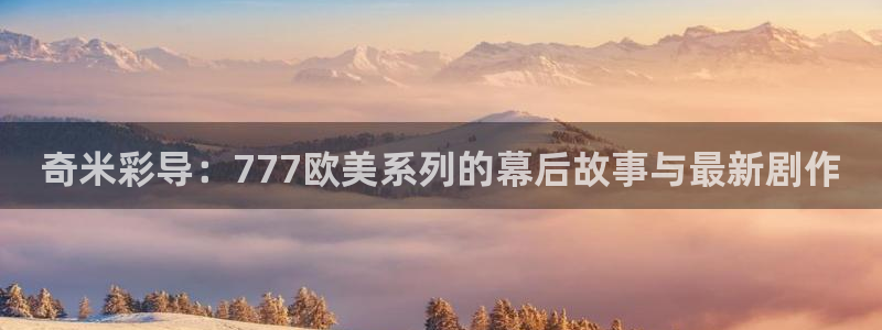 大海影视精华版：奇米彩导：777欧美系列的幕后故事与最新剧作